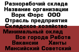 Разнорабочий склада › Название организации ­ Ворк Форс, ООО › Отрасль предприятия ­ Складское хозяйство › Минимальный оклад ­ 32 000 - Все города Работа » Вакансии   . Ханты-Мансийский,Советский г.